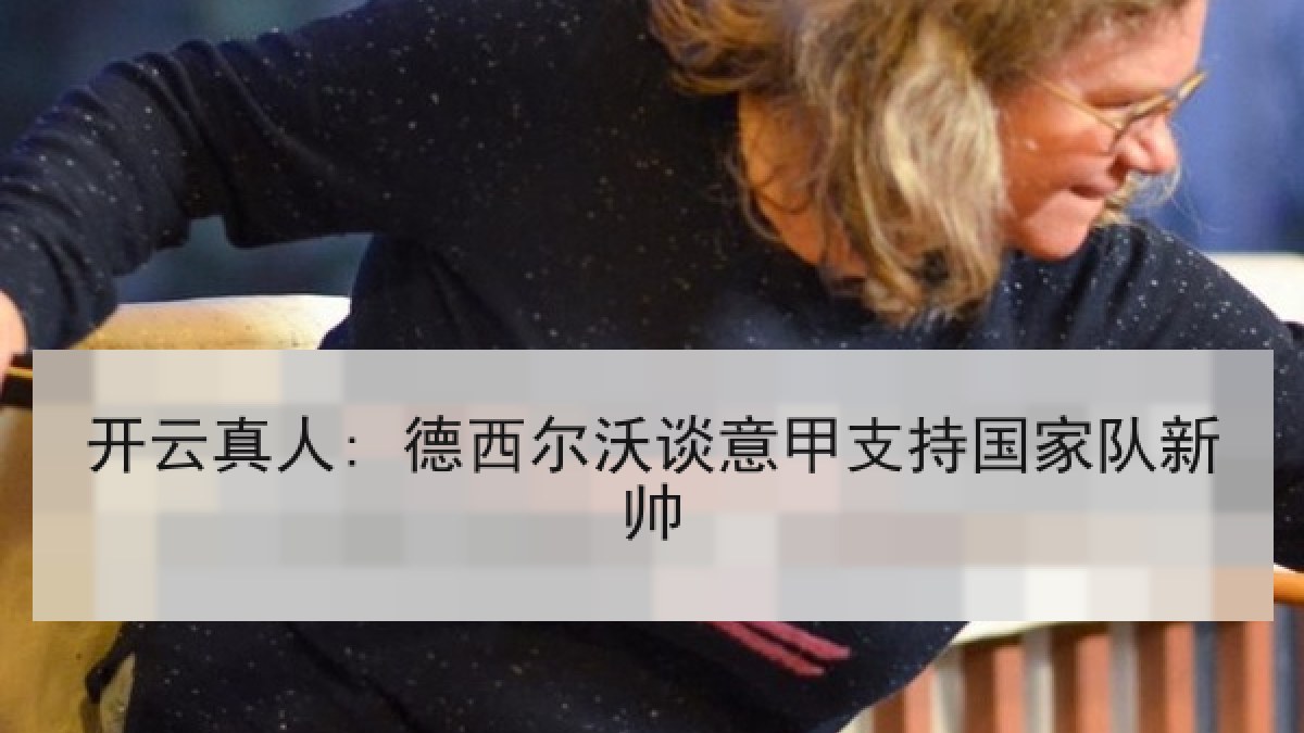 开云真人: 德西尔沃谈意甲支持国家队新帅 开云真人: 德西尔沃谈意甲支持国家队新帅