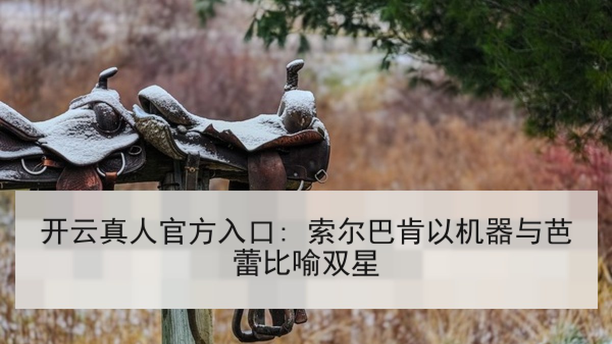 开云真人官方入口: 索尔巴肯以机器与芭蕾比喻双星 开云真人官方入口: 索尔巴肯以机器与芭蕾比喻双星