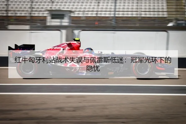 红牛匈牙利站战术失误与佩雷斯低迷：冠军光环下的隐忧