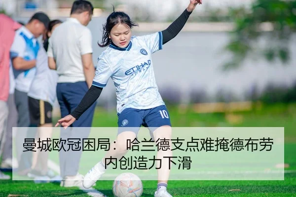 曼城欧冠困局：哈兰德支点难掩德布劳内创造力下滑