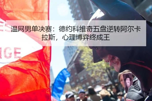 温网男单决赛：德约科维奇五盘逆转阿尔卡拉斯，心理博弈终成王