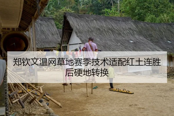 郑钦文温网草地赛季技术适配红土连胜后硬地转换