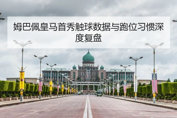 姆巴佩皇马首秀触球数据与跑位习惯深度复盘