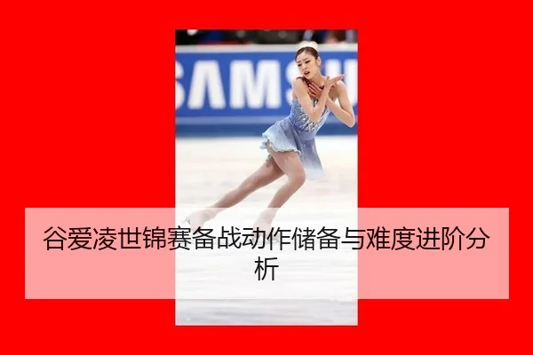 谷爱凌世锦赛备战动作储备与难度进阶分析