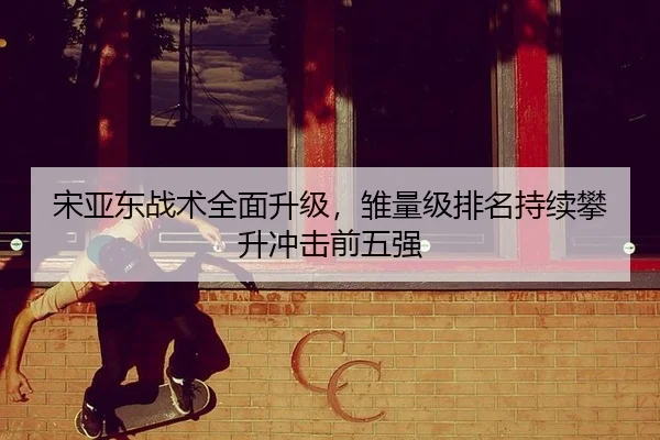 宋亚东战术全面升级，雏量级排名持续攀升冲击前五强