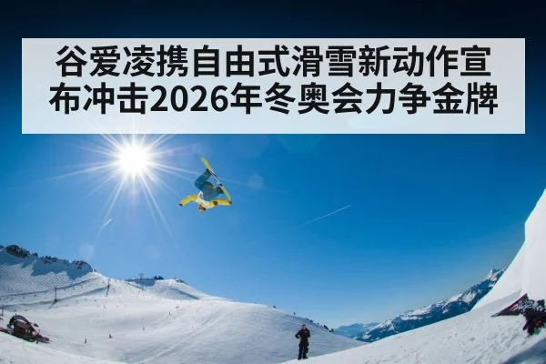 谷爱凌携自由式滑雪新动作宣布冲击2026年冬奥会力争金牌