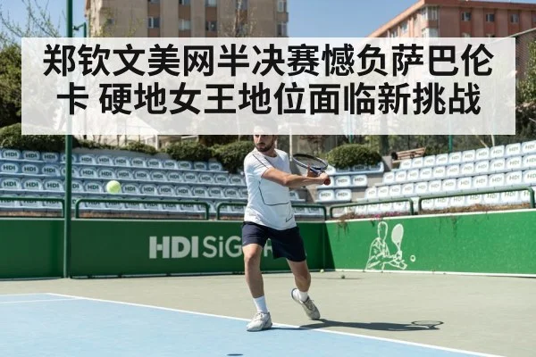 郑钦文美网半决赛憾负萨巴伦卡 硬地女王地位面临新挑战