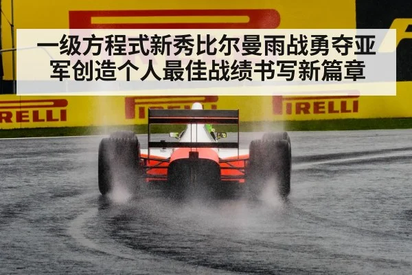 一级方程式新秀比尔曼雨战勇夺亚军创造个人最佳战绩书写新篇章