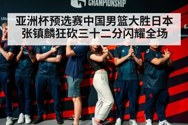 亚洲杯预选赛中国男篮大胜日本 张镇麟狂砍三十二分闪耀全场